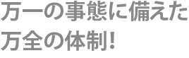 万一の事態に備えた<br>万全の体制！